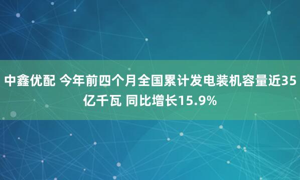 中鑫优配 今年前四个月全国累计发电装机容量近35亿千瓦 同比增长15.9%