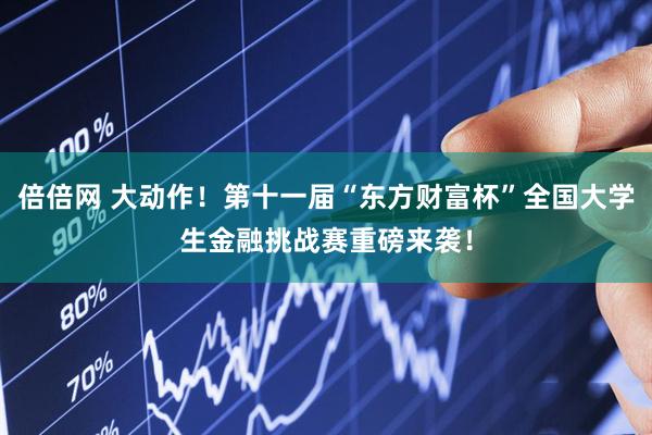 倍倍网 大动作！第十一届“东方财富杯”全国大学生金融挑战赛重磅来袭！