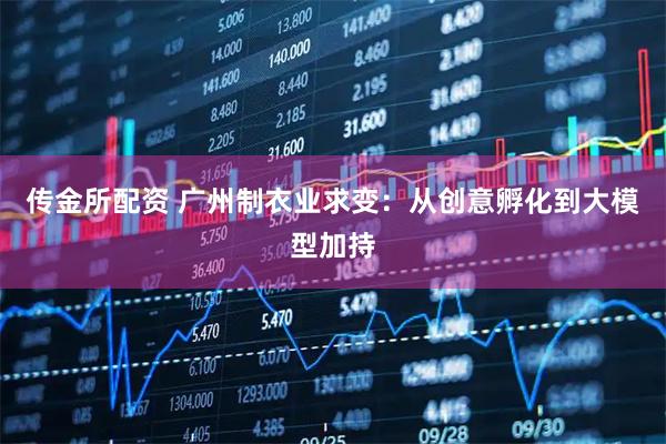 传金所配资 广州制衣业求变：从创意孵化到大模型加持