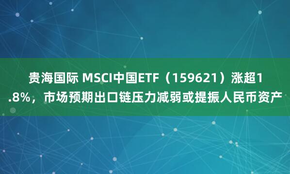 贵海国际 MSCI中国ETF（159621）涨超1.8%，市场预期出口链压力减弱或提振人民币资产
