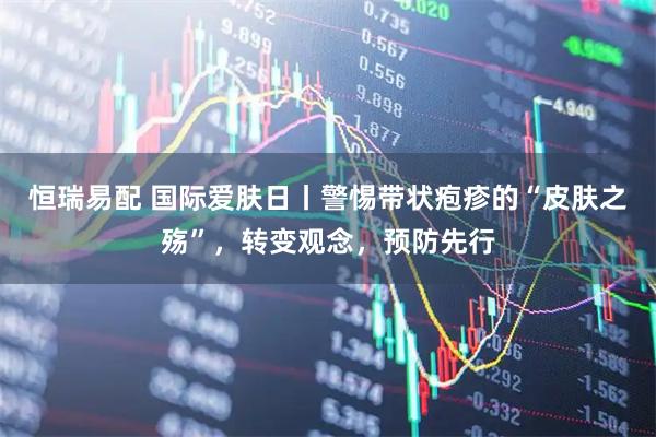 恒瑞易配 国际爱肤日丨警惕带状疱疹的“皮肤之殇”，转变观念，预防先行