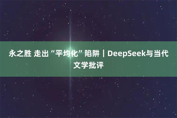 永之胜 走出“平均化”陷阱｜DeepSeek与当代文学批评
