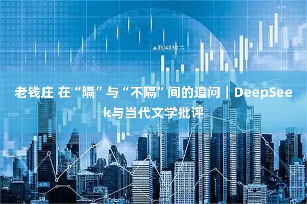 老钱庄 在“隔”与“不隔”间的追问｜DeepSeek与当代文学批评