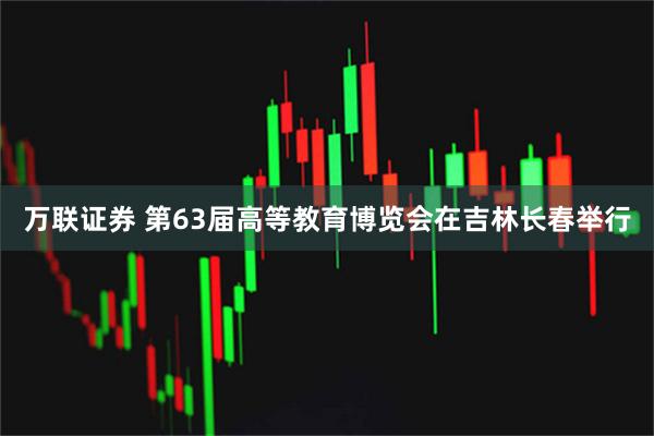万联证券 第63届高等教育博览会在吉林长春举行