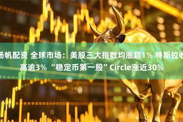 扬帆配资 全球市场：美股三大指数均涨超1% 特斯拉收高逾3% “稳定币第一股”Circle涨近30%
