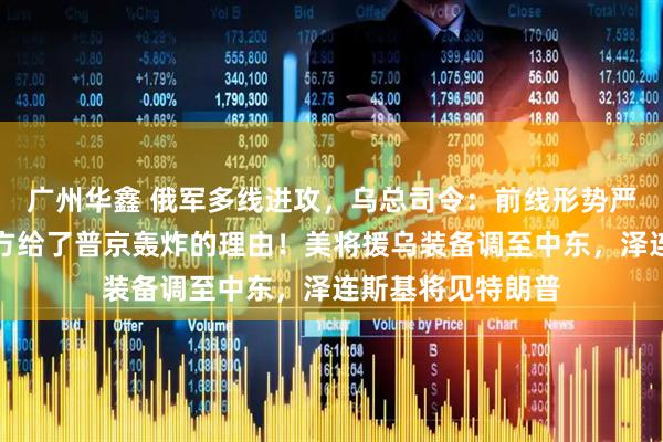 广州华鑫 俄军多线进攻，乌总司令：前线形势严峻！特朗普：乌方给了普京轰炸的理由！美将援乌装备调至中东，泽连斯基将见特朗普