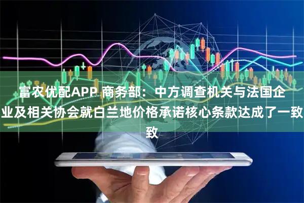 富农优配APP 商务部：中方调查机关与法国企业及相关协会就白兰地价格承诺核心条款达成了一致