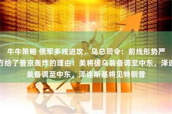 牛牛策略 俄军多线进攻，乌总司令：前线形势严峻！特朗普：乌方给了普京轰炸的理由！美将援乌装备调至中东，泽连斯基将见特朗普