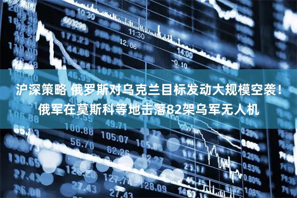 沪深策略 俄罗斯对乌克兰目标发动大规模空袭！俄军在莫斯科等地击落82架乌军无人机