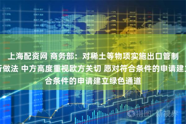 上海配资网 商务部：对稀土等物项实施出口管制是国际通行做法 中方高度重视欧方关切 愿对符合条件的申请建立绿色通道