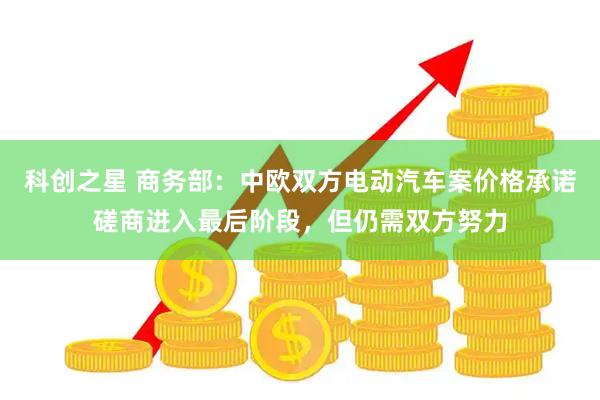 科创之星 商务部：中欧双方电动汽车案价格承诺磋商进入最后阶段，但仍需双方努力