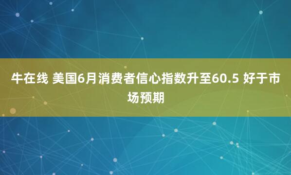 牛在线 美国6月消费者信心指数升至60.5 好于市场预期