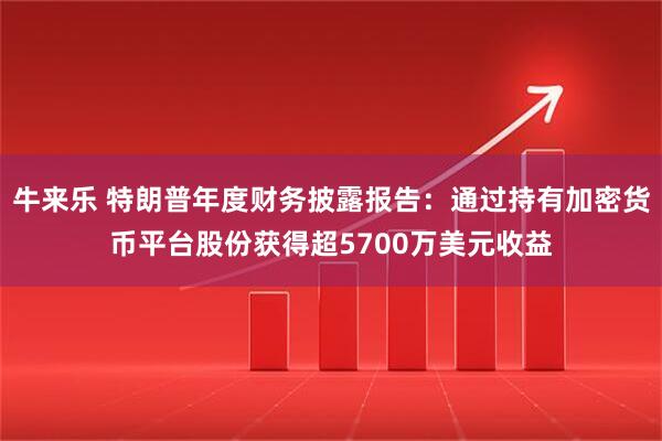 牛来乐 特朗普年度财务披露报告：通过持有加密货币平台股份获得超5700万美元收益