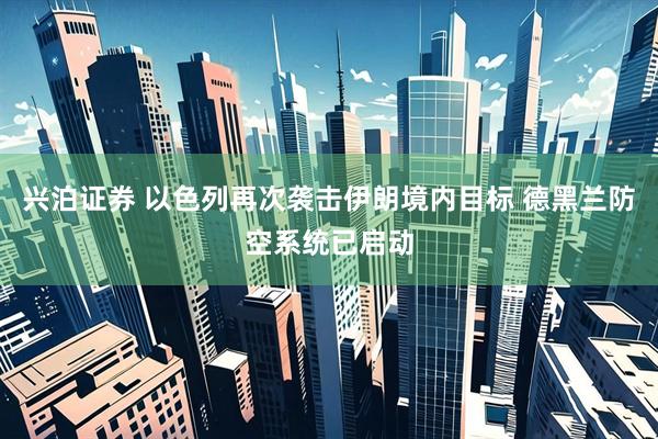 兴泊证券 以色列再次袭击伊朗境内目标 德黑兰防空系统已启动