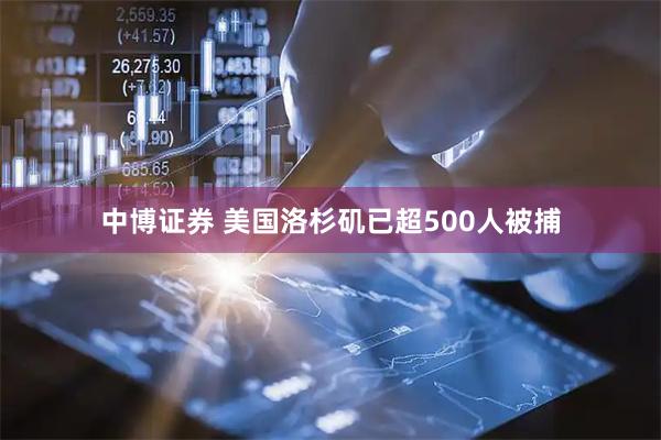 中博证券 美国洛杉矶已超500人被捕