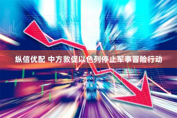 纵信优配 中方敦促以色列停止军事冒险行动
