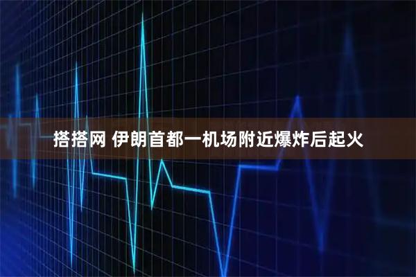 搭搭网 伊朗首都一机场附近爆炸后起火
