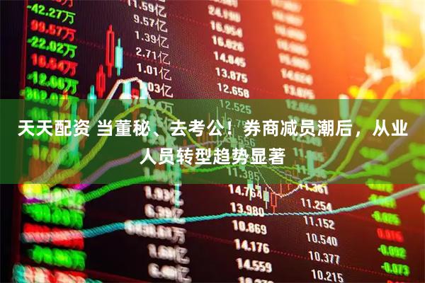 天天配资 当董秘、去考公！券商减员潮后，从业人员转型趋势显著