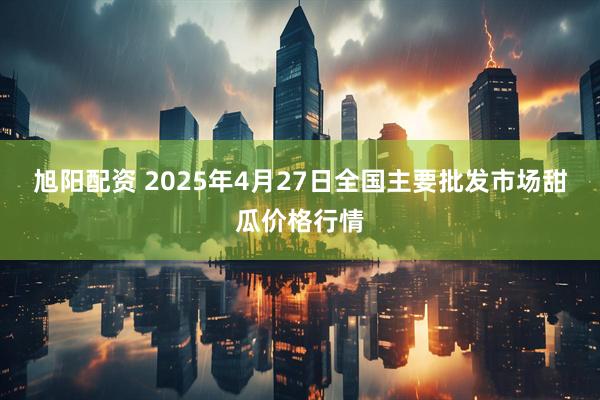 旭阳配资 2025年4月27日全国主要批发市场甜瓜价格行情