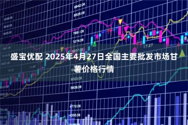 盛宝优配 2025年4月27日全国主要批发市场甘薯价格行情