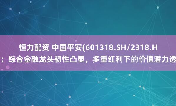 恒力配资 中国平安(601318.SH/2318.HK)：综合金融龙头韧性凸显，多重红利下的价值潜力透视