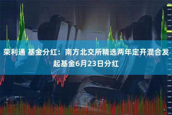 荣利通 基金分红：南方北交所精选两年定开混合发起基金6月23日分红