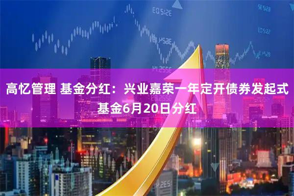 高忆管理 基金分红：兴业嘉荣一年定开债券发起式基金6月20日分红