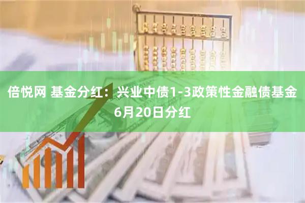 倍悦网 基金分红：兴业中债1-3政策性金融债基金6月20日分红