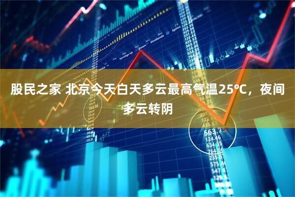 股民之家 北京今天白天多云最高气温25℃，夜间多云转阴