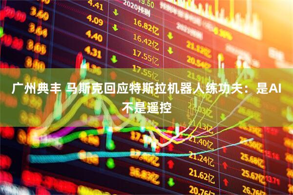 广州典丰 马斯克回应特斯拉机器人练功夫：是AI不是遥控