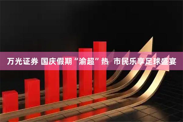 万光证券 国庆假期“渝超”热  市民乐享足球盛宴