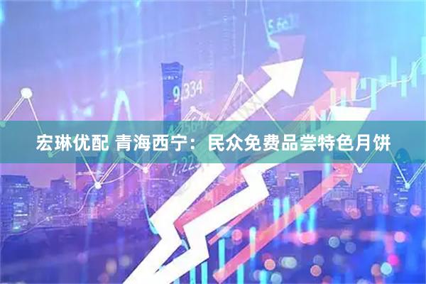 宏琳优配 青海西宁：民众免费品尝特色月饼