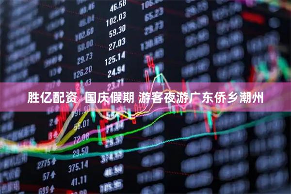 胜亿配资  国庆假期 游客夜游广东侨乡潮州