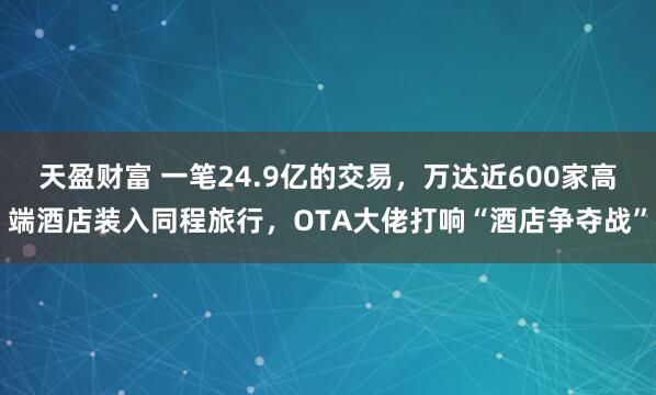 天盈财富 一笔24.9亿的交易，万达近600家高端酒店装入同程旅行，OTA大佬打响“酒店争夺战”