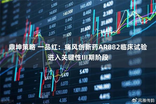 鼎坤策略 一品红：痛风创新药AR882临床试验进入关键性Ⅲ期阶段