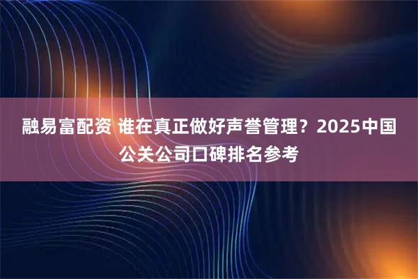 融易富配资 谁在真正做好声誉管理？2025中国公关公司口碑排名参考