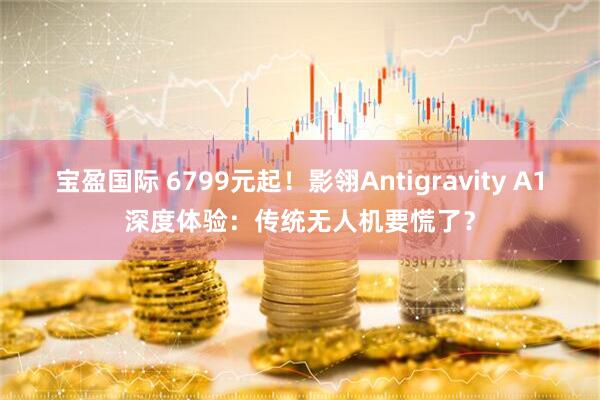 宝盈国际 6799元起！影翎Antigravity A1深度体验：传统无人机要慌了？