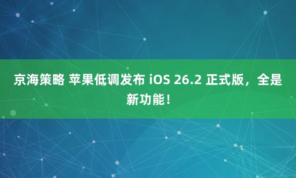京海策略 苹果低调发布 iOS 26.2 正式版，全是新功能！