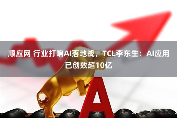 顺应网 行业打响AI落地战，TCL李东生：AI应用已创效超10亿