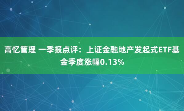 高忆管理 一季报点评：上证金融地产发起式ETF基金季度涨幅0.13%