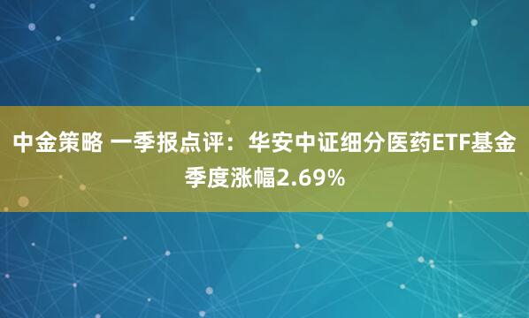 中金策略 一季报点评：华安中证细分医药ETF基金季度涨幅2.69%