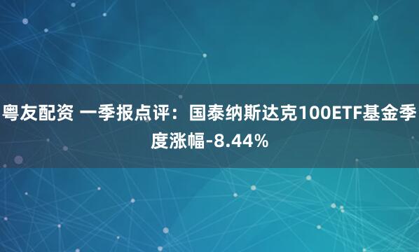 粤友配资 一季报点评：国泰纳斯达克100ETF基金季度涨幅-8.44%