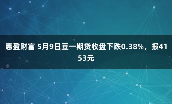 惠盈财富 5月9日豆一期货收盘下跌0.38%，报4153元