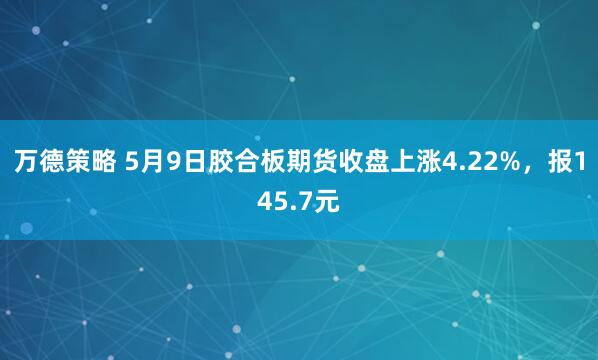 万德策略 5月9日胶合板期货收盘上涨4.22%，报145.7元