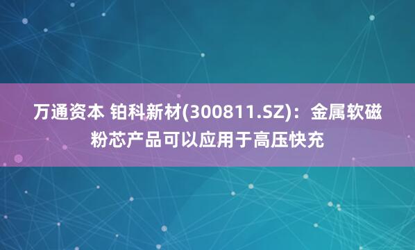万通资本 铂科新材(300811.SZ)：金属软磁粉芯产品可以应用于高压快充