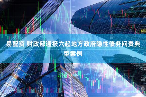 易配资 财政部通报六起地方政府隐性债务问责典型案例