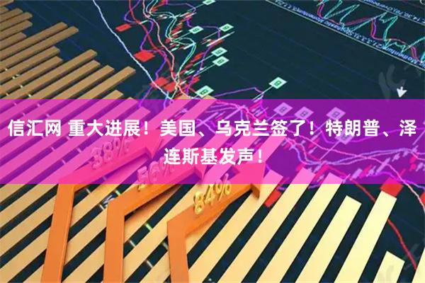 信汇网 重大进展！美国、乌克兰签了！特朗普、泽连斯基发声！