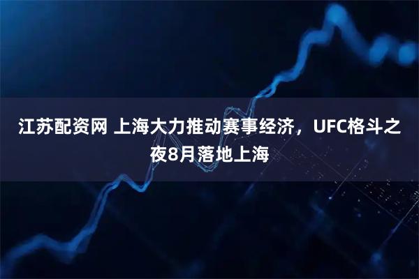 江苏配资网 上海大力推动赛事经济，UFC格斗之夜8月落地上海