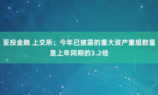亚投金融 上交所：今年已披露的重大资产重组数量是上年同期的3.2倍
