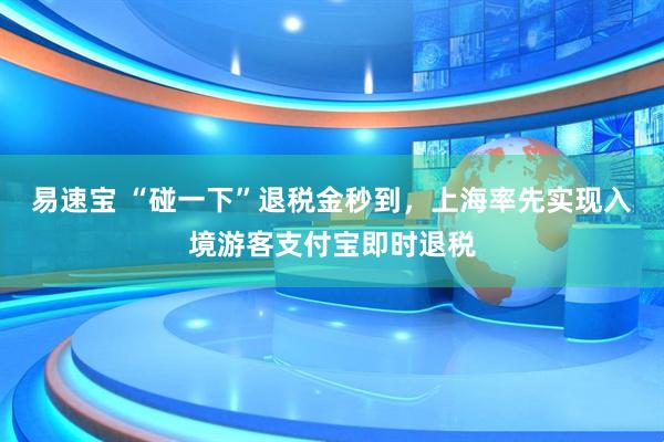 易速宝 “碰一下”退税金秒到，上海率先实现入境游客支付宝即时退税